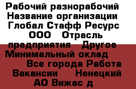 Рабочий-разнорабочий › Название организации ­ Глобал Стафф Ресурс, ООО › Отрасль предприятия ­ Другое › Минимальный оклад ­ 40 000 - Все города Работа » Вакансии   . Ненецкий АО,Вижас д.